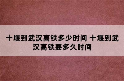 十堰到武汉高铁多少时间 十堰到武汉高铁要多久时间